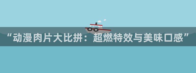 动漫天堂.：“动漫肉片大比拼：超燃特效与美味口感”