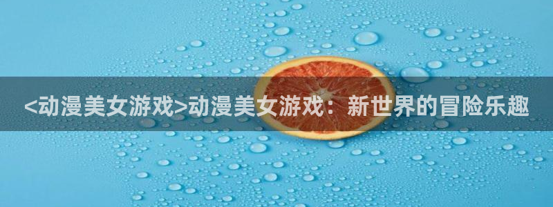 动漫天堂在线：<动漫美女游戏>动漫美女游戏：新世界的冒险乐趣