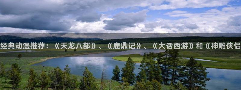 动漫天堂在线看：经典动漫推荐：《天龙八部》、《鹿鼎记》、《大话西游》和《神雕侠侣
