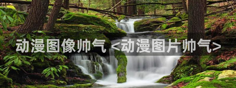 18禁动漫天堂：动漫图像帅气 <动漫图片帅气>