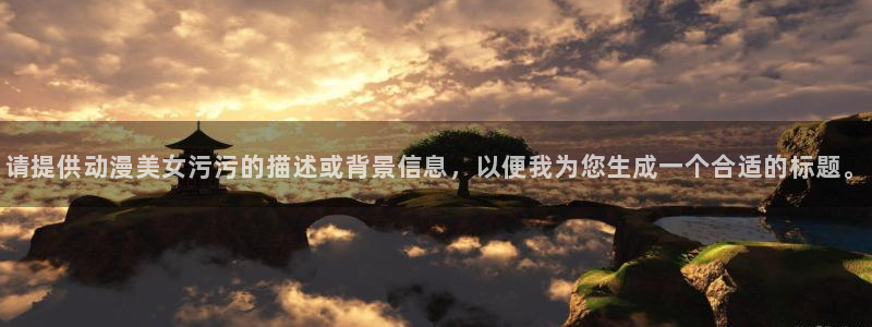 动漫天堂软件：请提供动漫美女污污的描述或背景信息，以便我为您生成一个合适的标题。