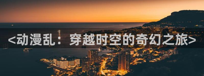 动漫天堂下载安装最新版：<动漫乱：穿越时空的奇幻之旅>