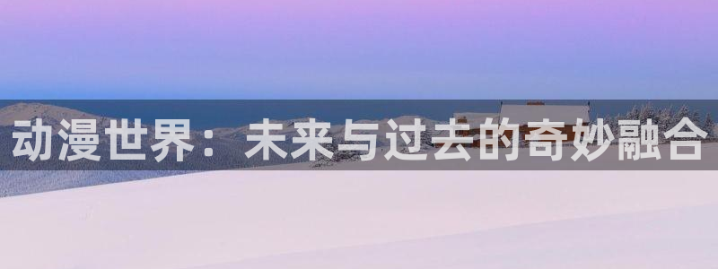 cos动漫天堂官网下载：动漫世界：未来与过去的奇妙融合