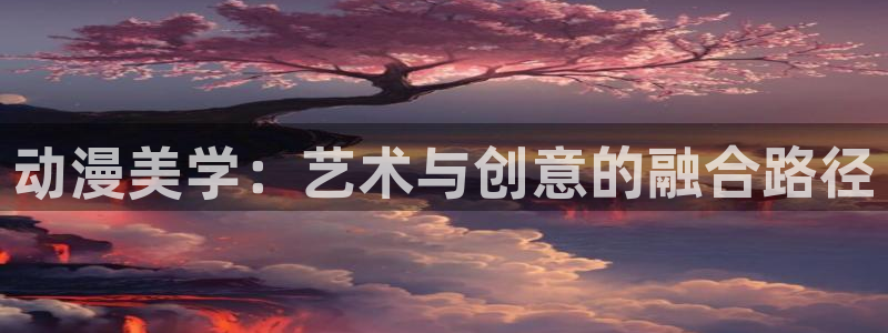 动漫天堂总站：动漫美学：艺术与创意的融合路径