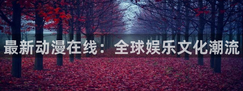 18动漫天堂：最新动漫在线：全球娱乐文化潮流