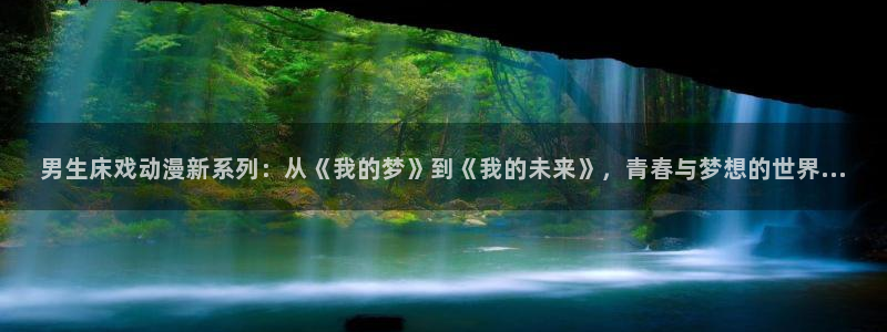3d动漫天堂网：男生床戏动漫新系列：从《我的梦》到《我的未来》，青春与梦想的世界...