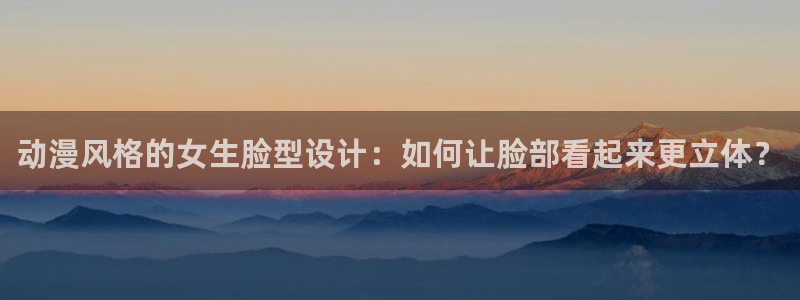 动漫天堂网站：动漫风格的女生脸型设计：如何让脸部看起来更立体？
