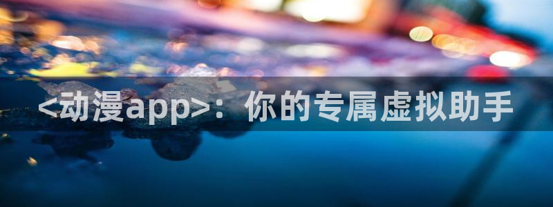禁动漫天堂：<动漫app>：你的专属虚拟助手